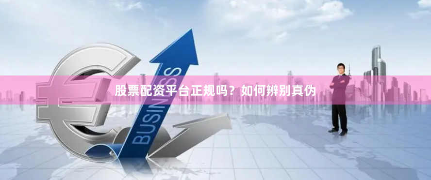 股票配资平台正规吗？如何辨别真伪