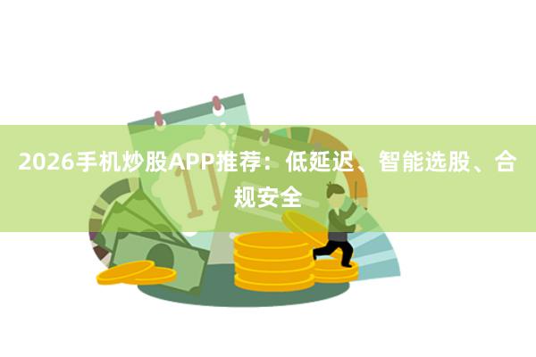 2026手机炒股APP推荐：低延迟、智能选股、合规安全