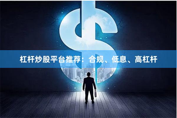 杠杆炒股平台推荐：合规、低息、高杠杆