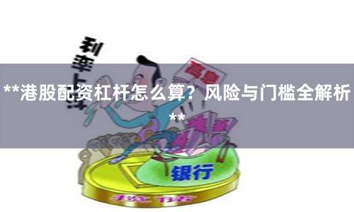 **港股配资杠杆怎么算？风险与门槛全解析**
