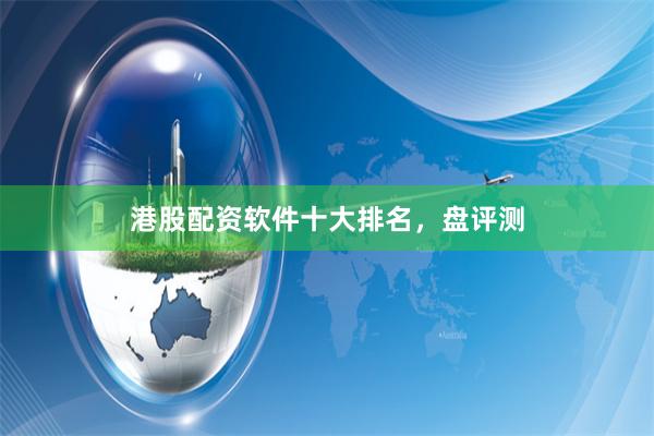 港股配资软件十大排名,盘评测