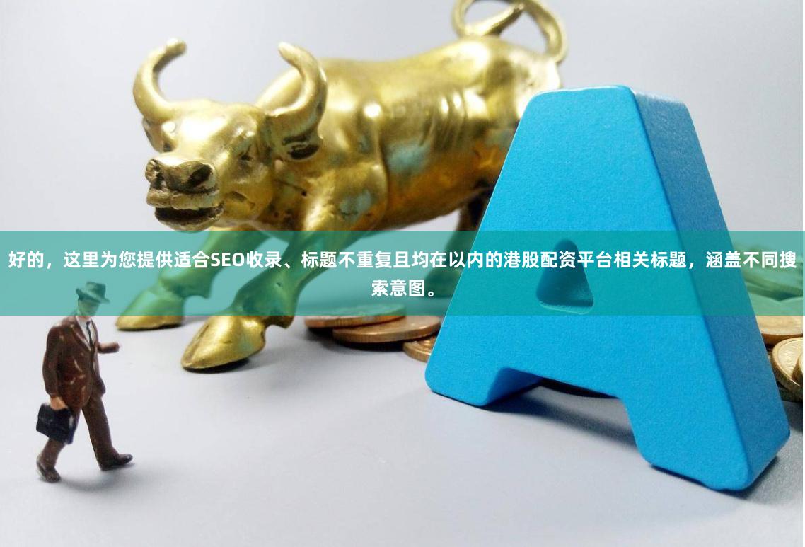 好的,这里为您提供适合SEO收录、标题不重复且均在以内的港股配资平台相关标题,涵盖不同搜索意图。